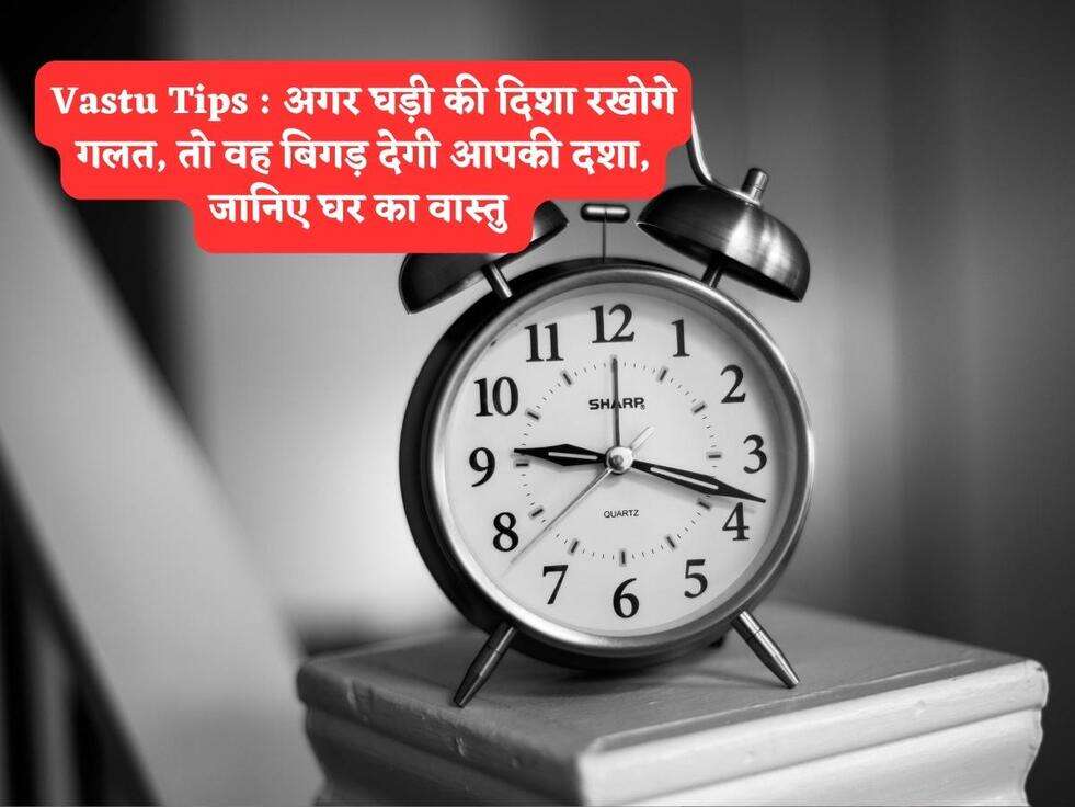 Vastu Tips : अगर घड़ी की दिशा रखोगे गलत, तो वह बिगड़ देगी आपकी दशा, जानिए घर का वास्तु 