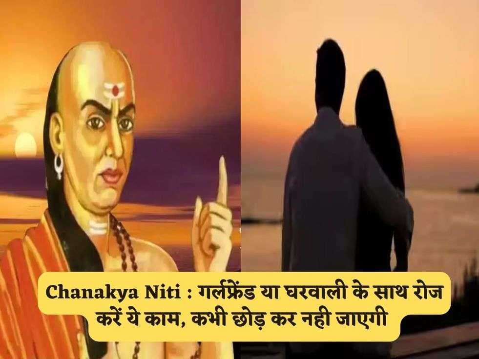 Chanakya Niti : गर्लफ्रेंड या घरवाली के साथ रोज करें ये काम, कभी छोड़ कर नही जाएगी 