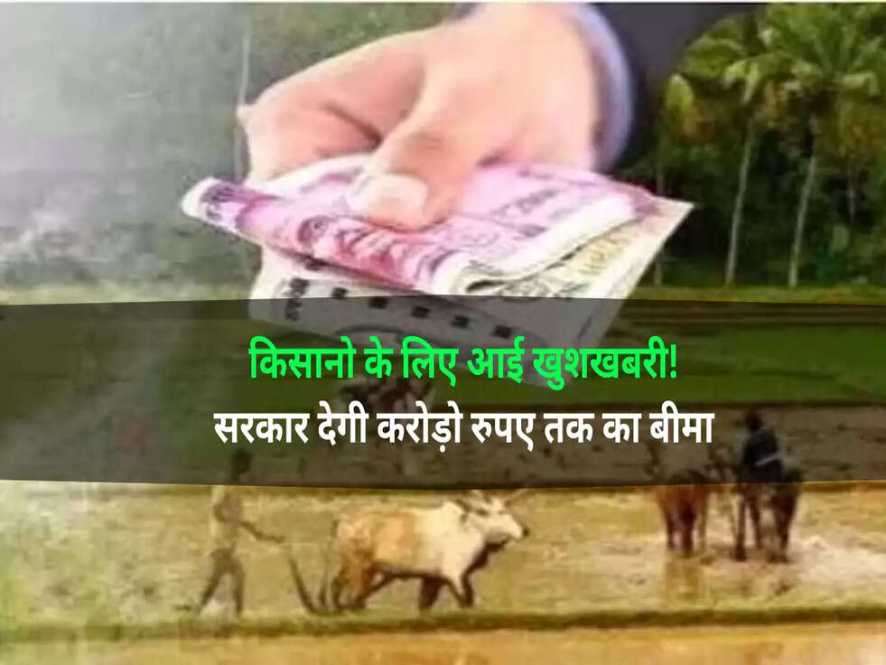 किसानो के लिए आई&nbsp;खुशखबरी! सरकार देगी करोड़ो रुपए तक का बीमा&nbsp;