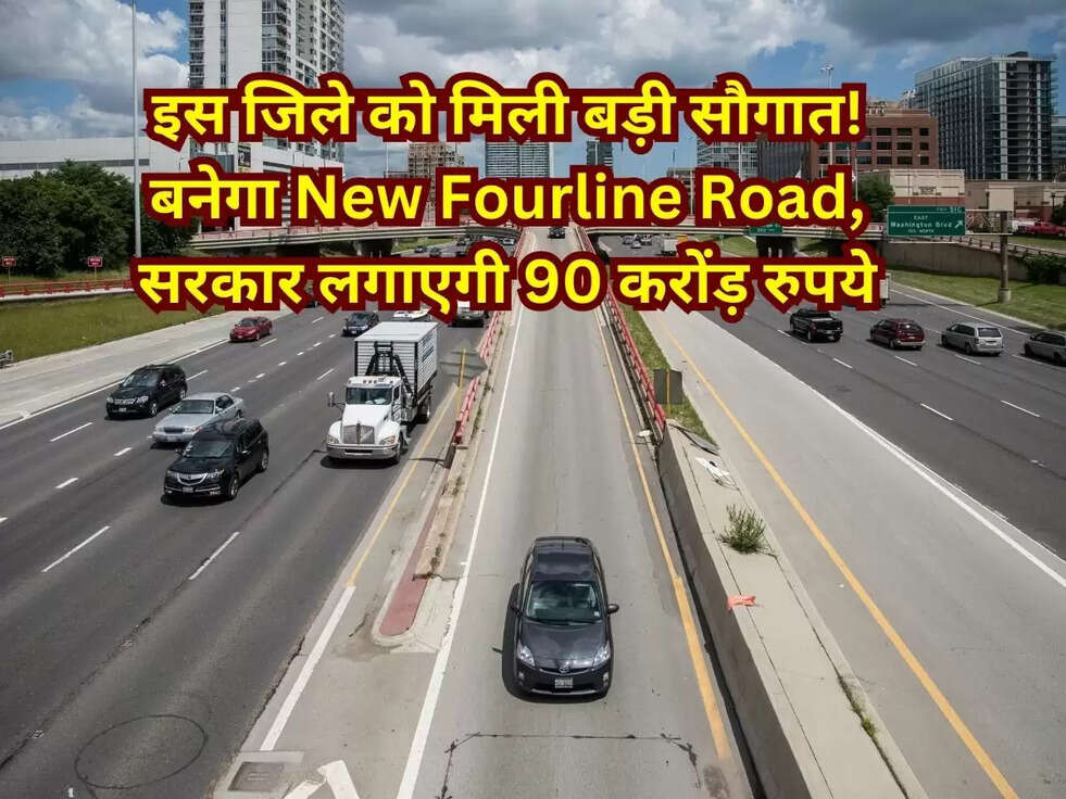 इस जिले को मिली बड़ी सौगात! बनेगा New Fourline Road, सरकार लगाएगी 90 करोंड़ रुपये