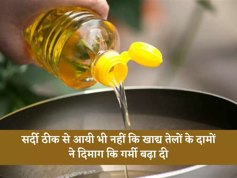 सर्दी ठीक से आयी भी नहीं कि खाद्य तेलों के दामों ने दिमाग कि गर्मी बढ़ा दी
