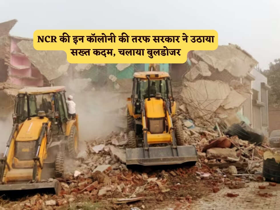 NCR की इन कॉलोनी की तरफ सरकार ने उठाया सख्त कदम, चलाया बुलडोजर&nbsp;