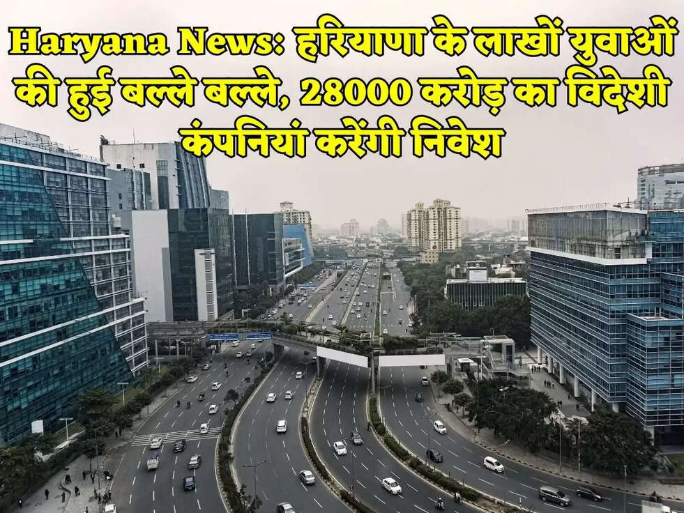 Haryana News: हरियाणा के लाखों युवाओं की हुई बल्ले बल्ले, 28000 करोड़ का विदेशी कंपनियां करेंगी निवेश