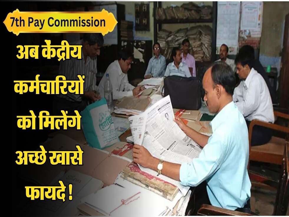 7th Pay Commission Update: अब केंद्रीय कर्मचारियों को मिलेंगे अच्छे खासे फायदे!