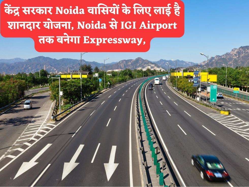 केंद्र सरकार Noida वासियों के लिए लाई है शानदार योजना, Noida से IGI Airport तक बनेगा Expressway,