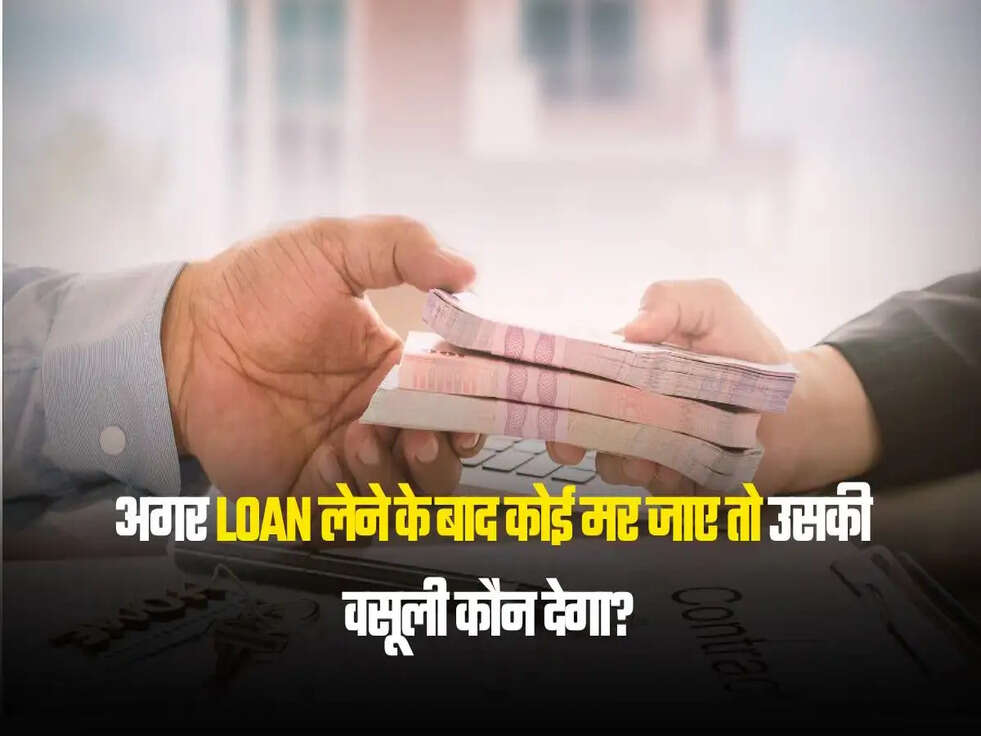 अगर Loan लेने के बाद कोई मर जाए तो उसकी वसूली कौन देगा