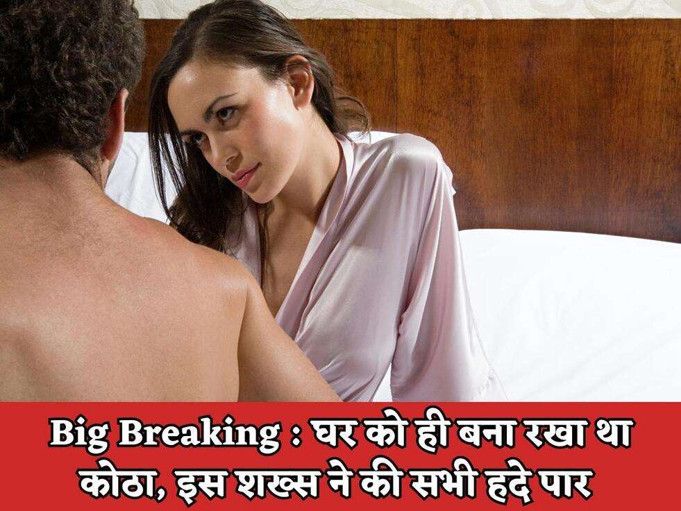 Big Breaking : घर को ही बना रखा था कोठा, इस शख्स ने की सभी हदे पार&nbsp;