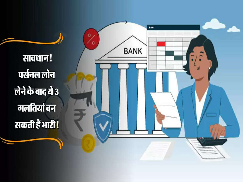 Personal loan : सावधान! पर्सनल लोन लेने के बाद ये 3 गलतियां बन सकती हैं भारी!