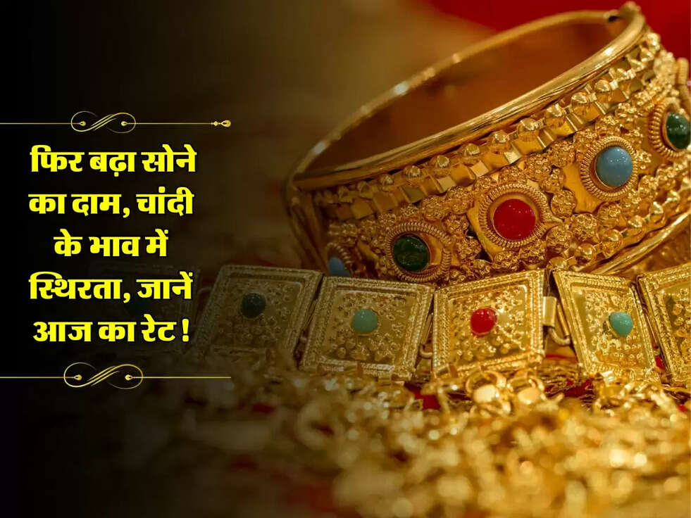 Gold-Silver Rate: फिर बढ़ा सोने का दाम, चांदी के भाव में स्थिरता, जानें आज का रेट!