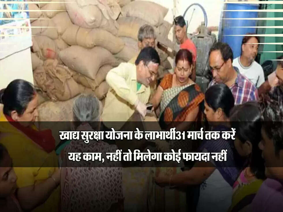 खाद्य सुरक्षा योजना के लाभार्थी ध्यान दें, 31 मार्च तक करें यह काम, नहीं तो मिलेगा कोई फायदा नहीं