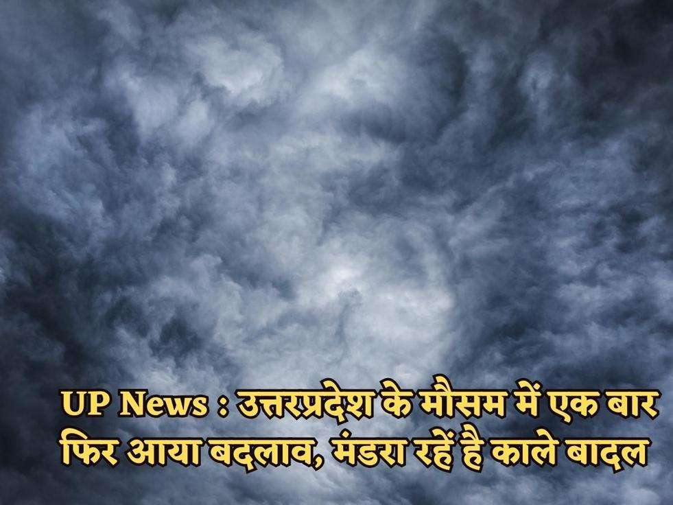 UP News : उत्तरप्रदेश के मौसम में एक बार फिर आया बदलाव, मंडरा रहें है काले बादल 
