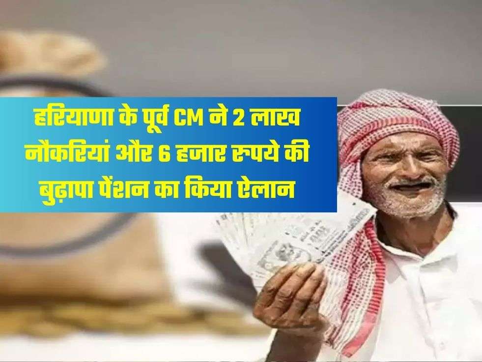 हरियाणा के पूर्व CM ने 2 लाख नौकरियां और 6 हजार रुपये की बुढ़ापा पेंशन का किया ऐलान
