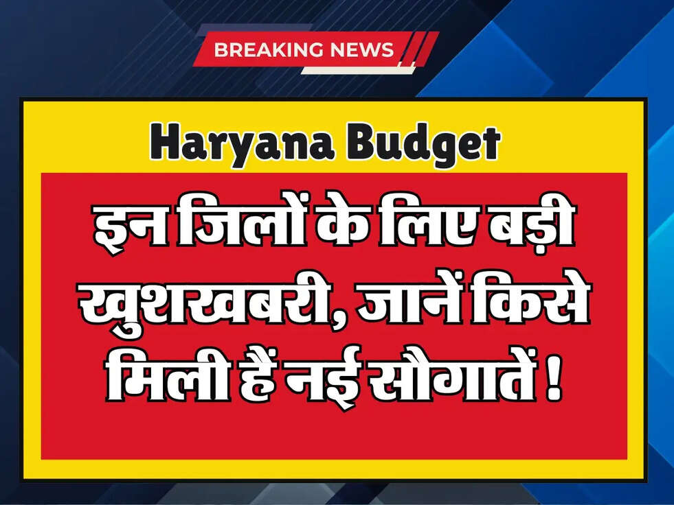 Haryana Budget: इन जिलों के लिए बड़ी खुशखबरी, जानें किसे मिली हैं नई सौगातें!