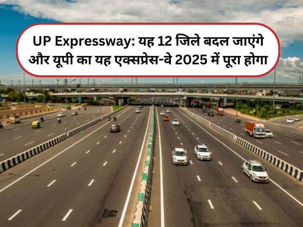 UP Expressway: यह 12 जिले बदल जाएंगे और यूपी का यह एक्सप्रेस-वे 2025 में पूरा होगा