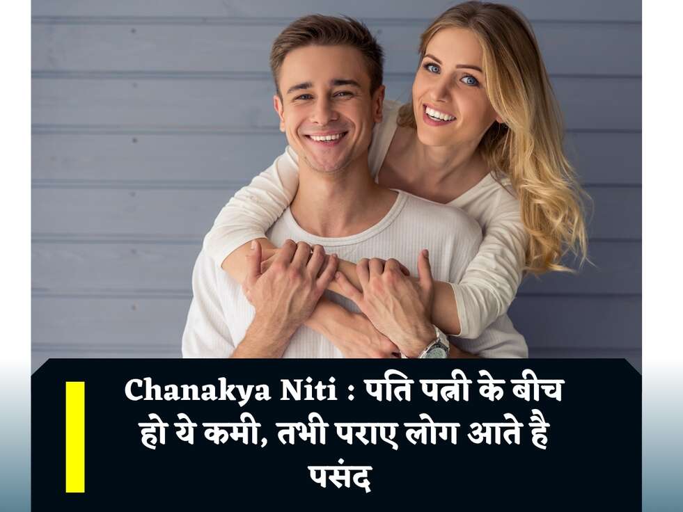 Chanakya Niti : पति पत्नी के बीच हो ये कमी, तभी पराए लोग आते है पसंद 