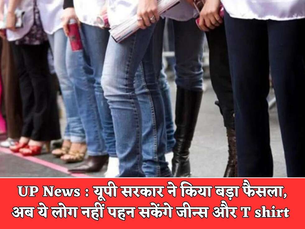 UP News : यूपी सरकार ने किया बड़ा फैसला, अब ये लोग नहीं पहन सकेंगे जीन्स और T shirt&nbsp;