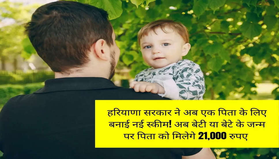 हरियाणा सरकार ने अब एक पिता के लिए बनाई नई स्कीम! अब बेटी या बेटे के जन्म पर पिता को मिलेगे 21,000 रुपए 