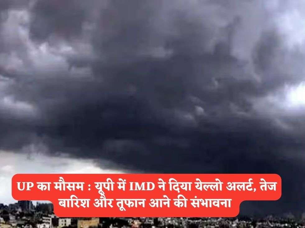 UP का मौसम : यूपी में IMD ने दिया येल्लो अलर्ट, तेज बारिश और तूफान आने की संभावना 