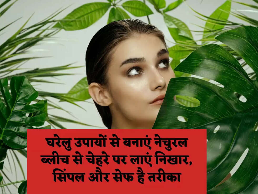 घरेलु उपायों से बनाएं नेचुरल ब्लीच से चेहरे पर लाएं निखार, सिंपल और सेफ है तरीका