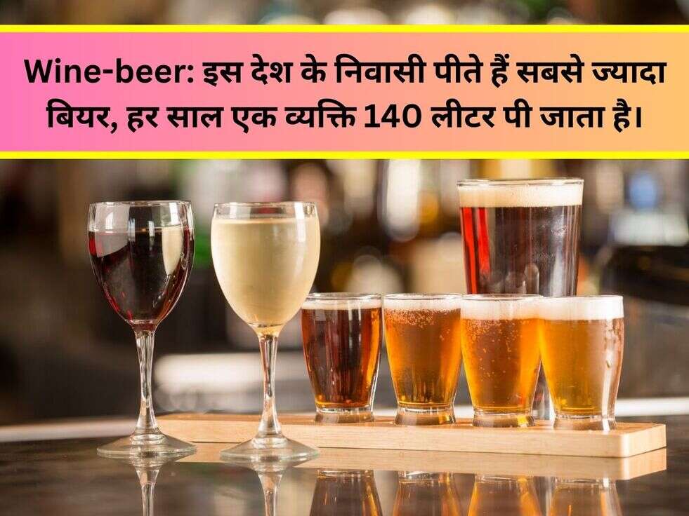 Wine-beer: इस देश के निवासी पीते हैं सबसे ज्यादा बियर, हर साल एक व्यक्ति 140 लीटर पी जाता है।