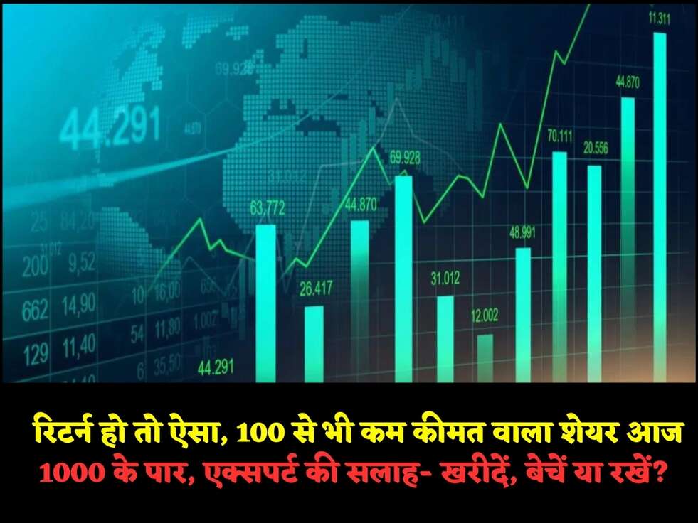 &nbsp;रिटर्न हो तो ऐसा, 100 से भी कम कीमत वाला शेयर आज 1000 के पार, एक्सपर्ट की सलाह- खरीदें, बेचें या रखें?