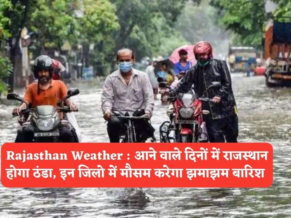 Rajasthan Weather : आने वाले दिनों में राजस्थान होगा ठंडा, इन जिलो में मौसम करेगा झमाझम बारिश 