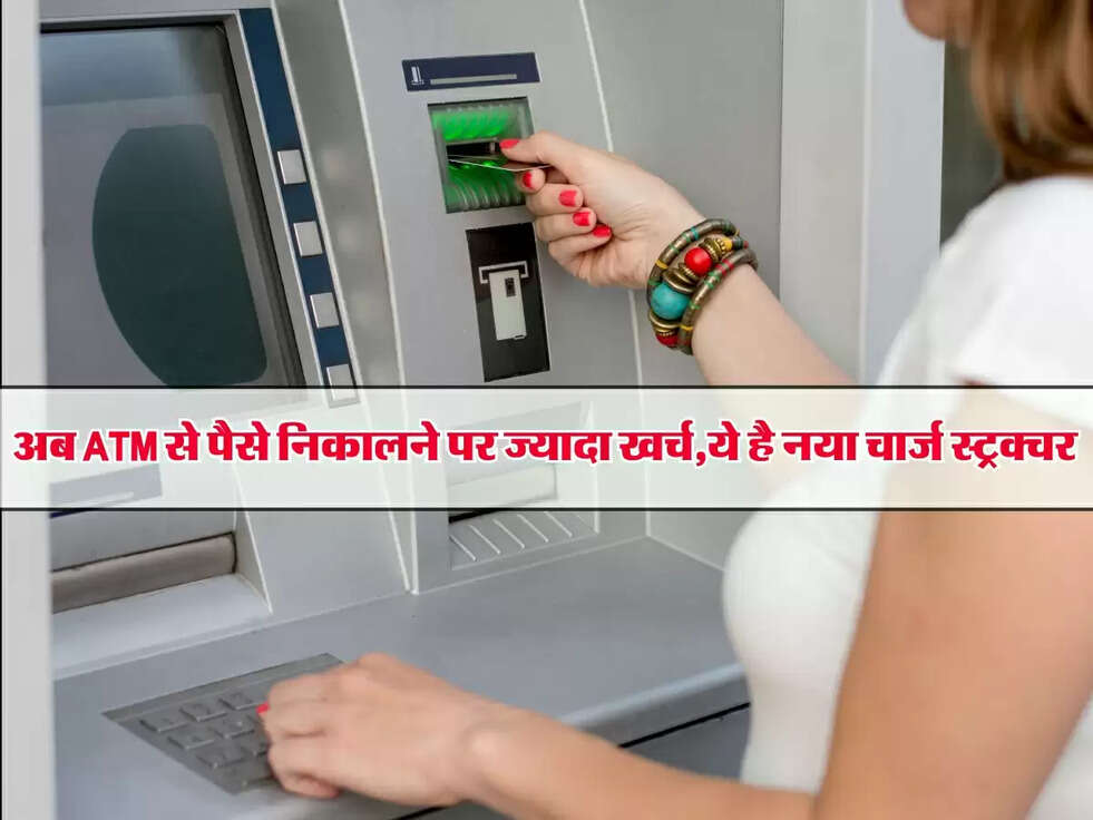 ATM : अब ATM से पैसे निकालने पर ज्यादा खर्च, जानें नया चार्ज स्ट्रक्चर