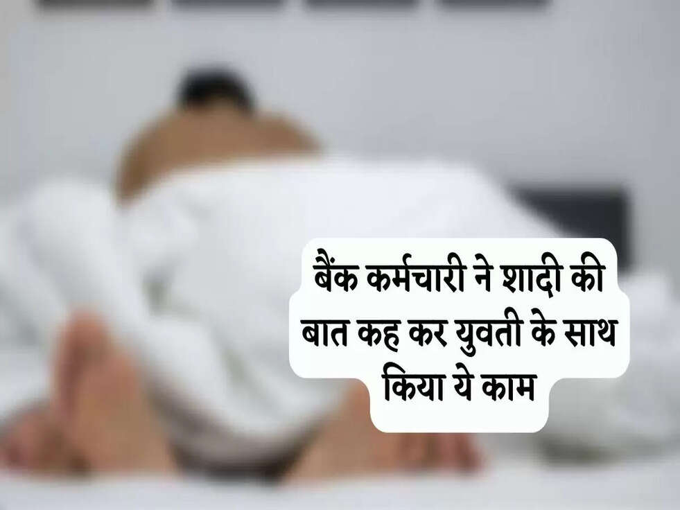 Crime: बैंक कर्मचारी ने शादी की बात कह कर युवती के साथ किया ये काम, फिर हुआ ये....&nbsp;