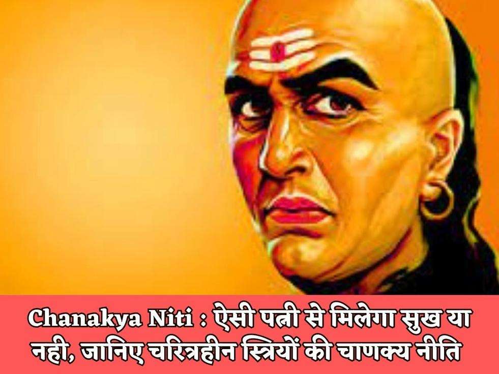 Chanakya Niti : ऐसी पत्नी से मिलेगा सुख या नही, जानिए चरित्रहीन स्त्रियों की चाणक्य नीति 