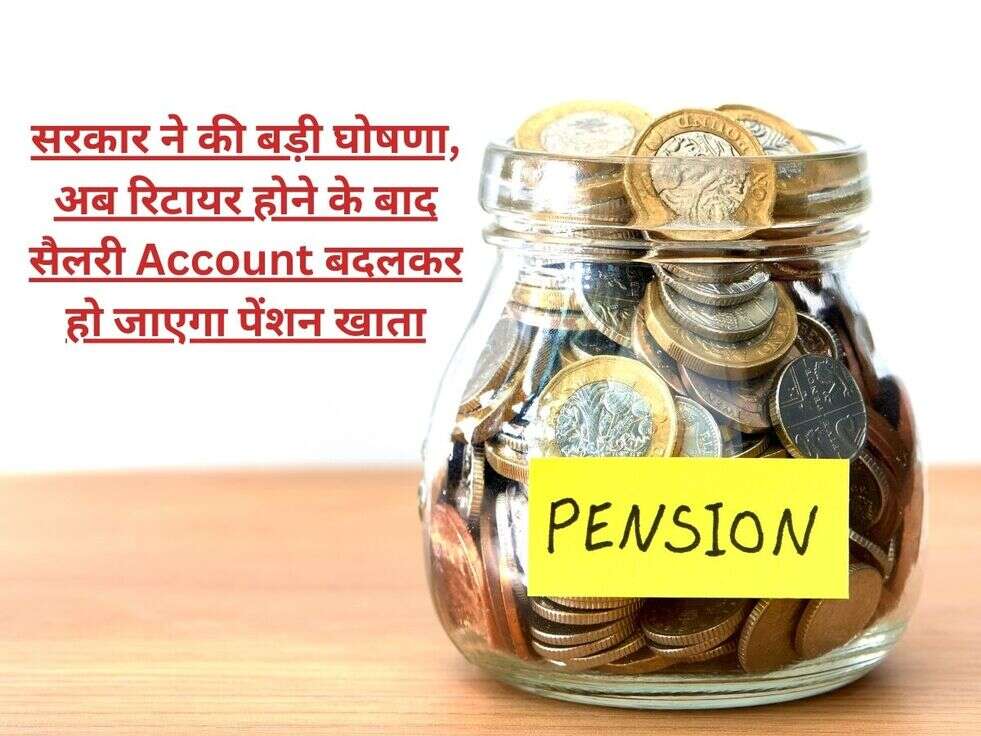सरकार ने की बड़ी घोषणा, अब रिटायर होने के बाद सैलरी Account बदलकर हो जाएगा पेंशन खाता