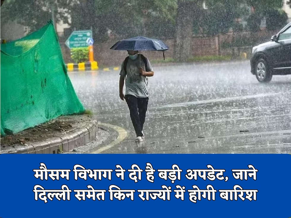 मौसम विभाग ने दी है बड़ी अपडेट, जाने दिल्ली समेत किन राज्यों में होगी बारिश