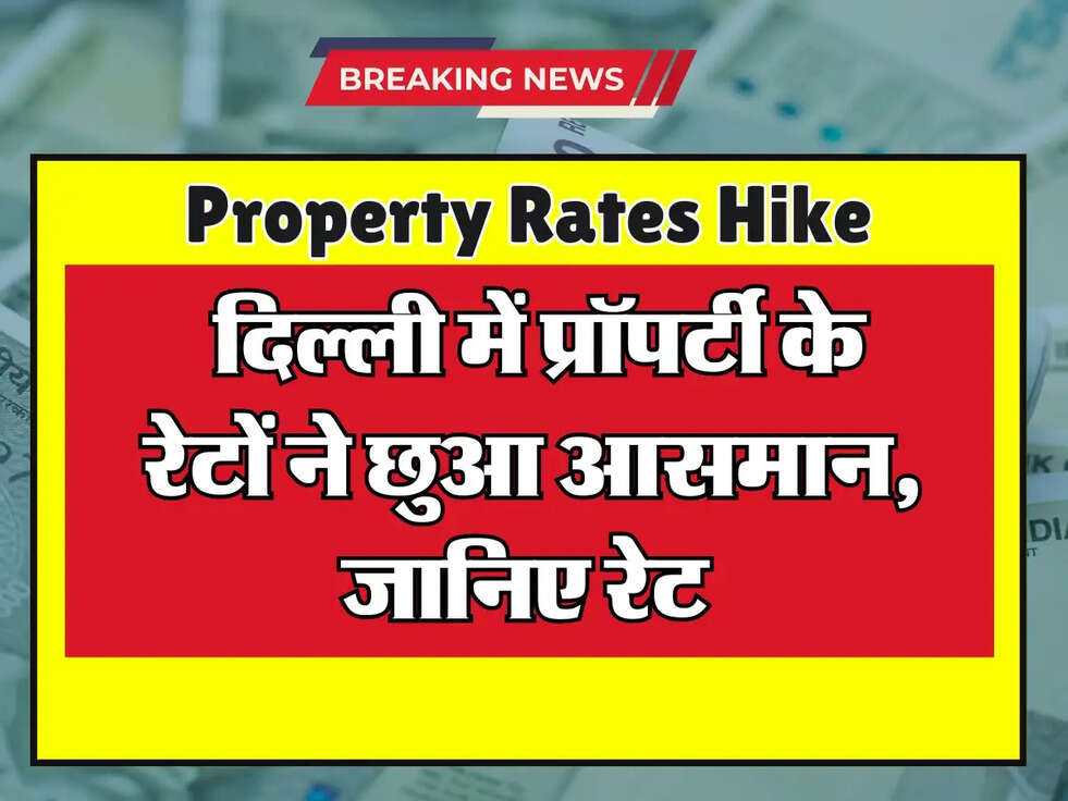 Property Rates Hike : दिल्ली में प्रॉपर्टी के रेटों ने छुआ आसमान, जानिए रेट 