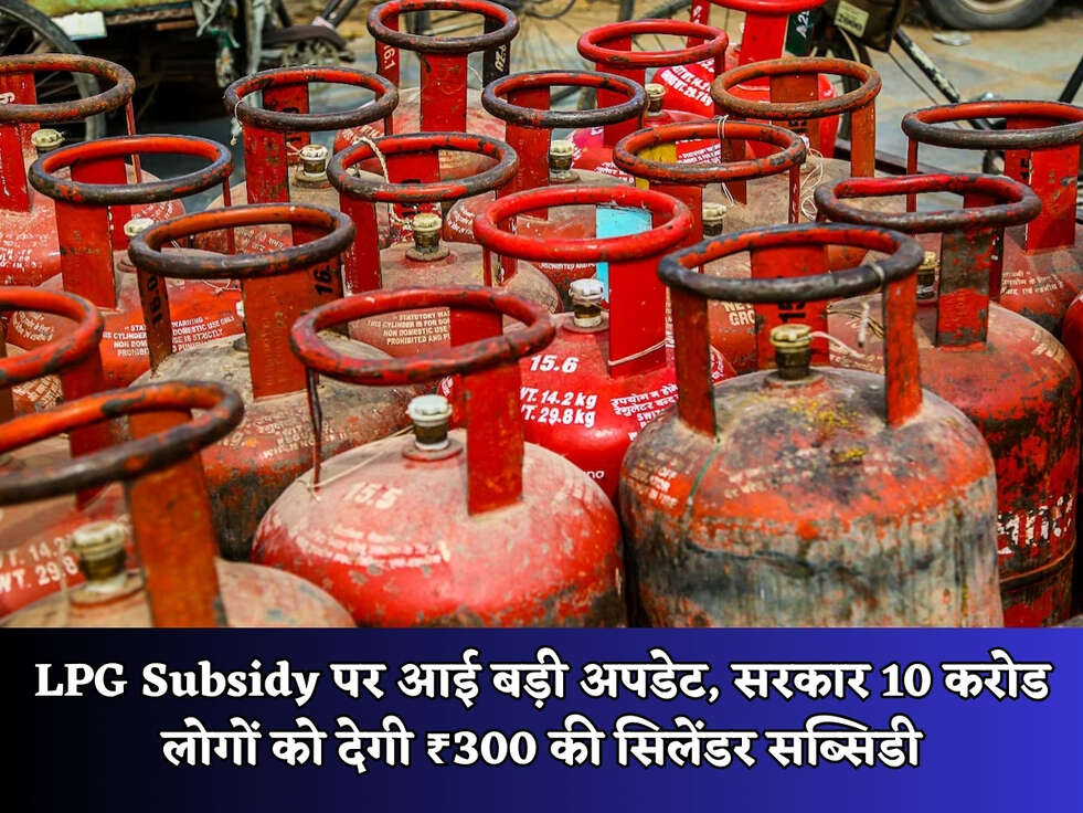 LPG Subsidy पर आई बड़ी अपडेट, सरकार 10 करोड लोगों को देगी ₹300 की सिलेंडर सब्सिडी