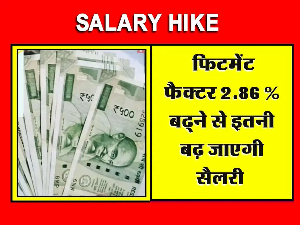 Salary Hike : फिटमेंट फैक्टर 2.86 % बढ्ने से इतनी बढ़ जाएगी सैलरी 