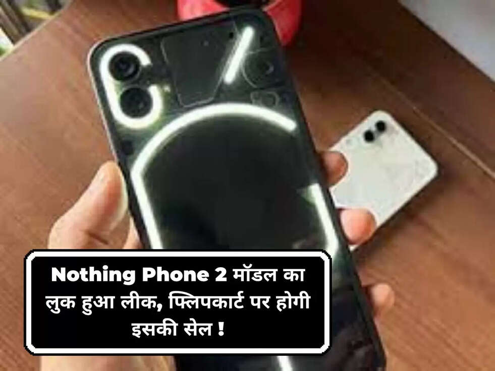 Nothing Phone 2 मॉडल का लुक हुआ लीक, फ्लिपकार्ट पर होगी इसकी सेल !