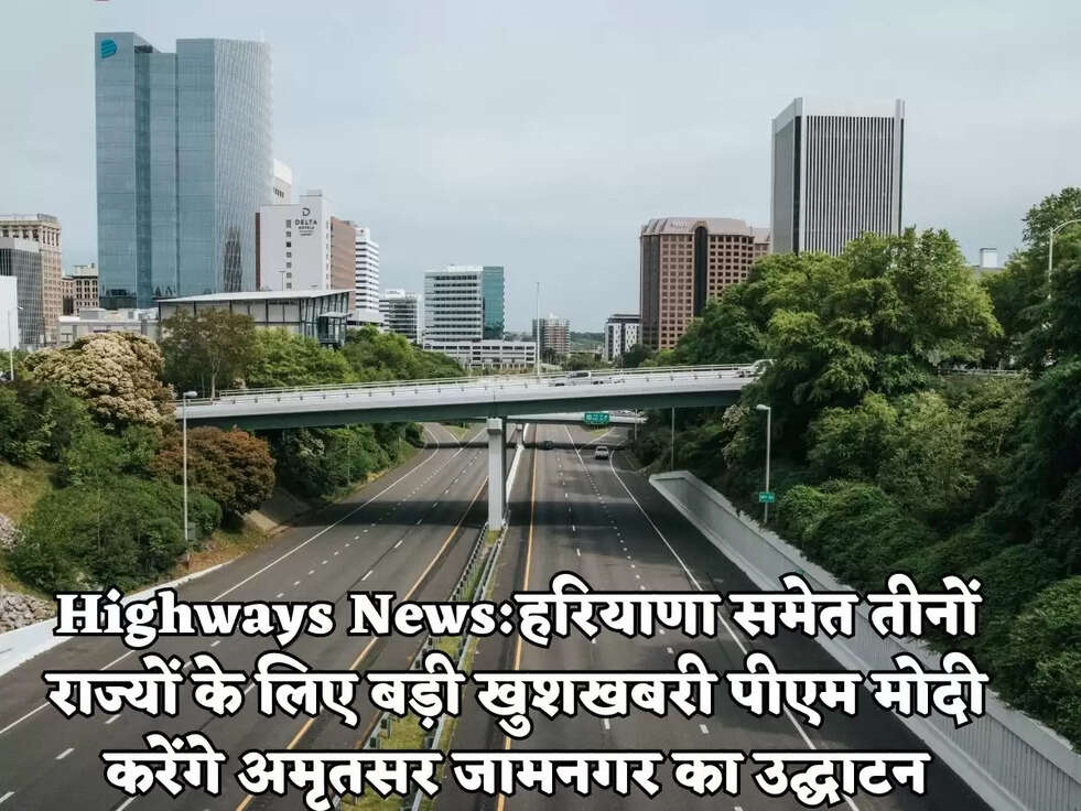 Highways News:हरियाणा समेत तीनों राज्यों के लिए बड़ी खुशखबरी पीएम मोदी करेंगे अमृतसर जामनगर का उद्घाटन