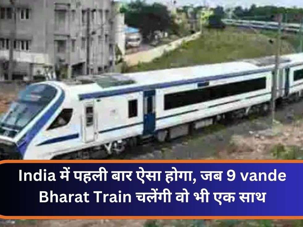 India में पहली बार ऐसा होगा, जब 9 vande Bharat Train चलेंगी वो भी एक साथ