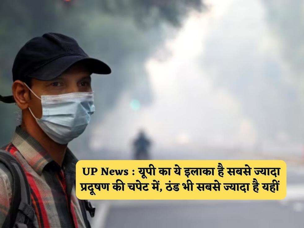 UP News : यूपी का ये इलाका है सबसे ज्यादा प्रदूषण की चपेट में, ठंड भी सबसे ज्यादा है यहीं 