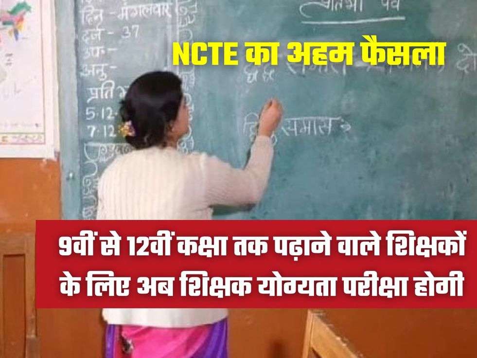 NCTE का अहम फैसला, 9वीं से 12वीं कक्षा तक पढ़ाने वाले शिक्षकों के लिए अब शिक्षक योग्यता परीक्षा होगी