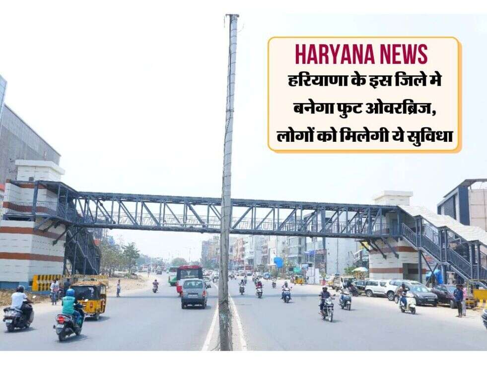 हरियाणा के इस जिले मे बनेगा फुट ओवरब्रिज, लोगों को मिलेगी ये सुविधा