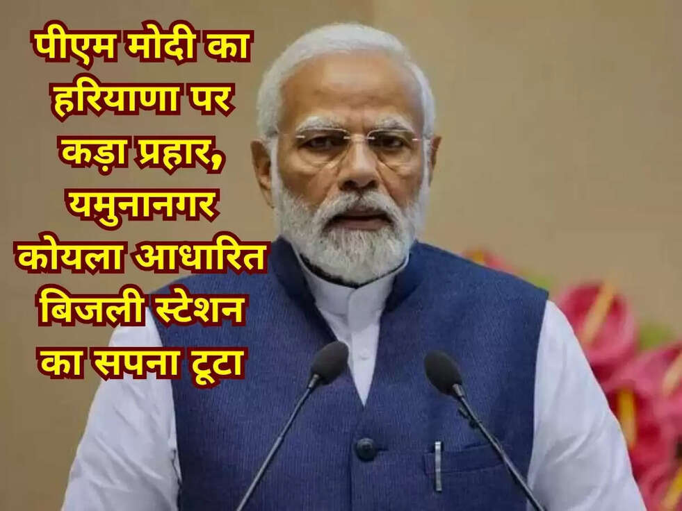 पीएम मोदी का हरियाणा पर कड़ा प्रहार, यमुनानगर कोयला आधारित बिजली स्टेशन का सपना टूटा