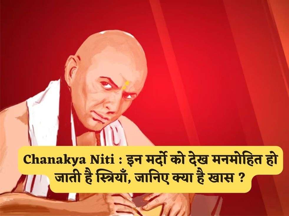 Chanakya Niti : इन मर्दो को देख मनमोहित हो जाती है स्त्रियाँ, जानिए क्या है खास ?