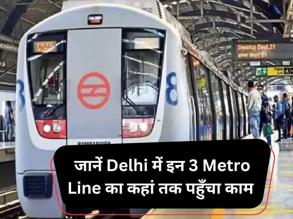 जानें Delhi में इन 3 Metro Line का कहां तक पहुँचा काम 