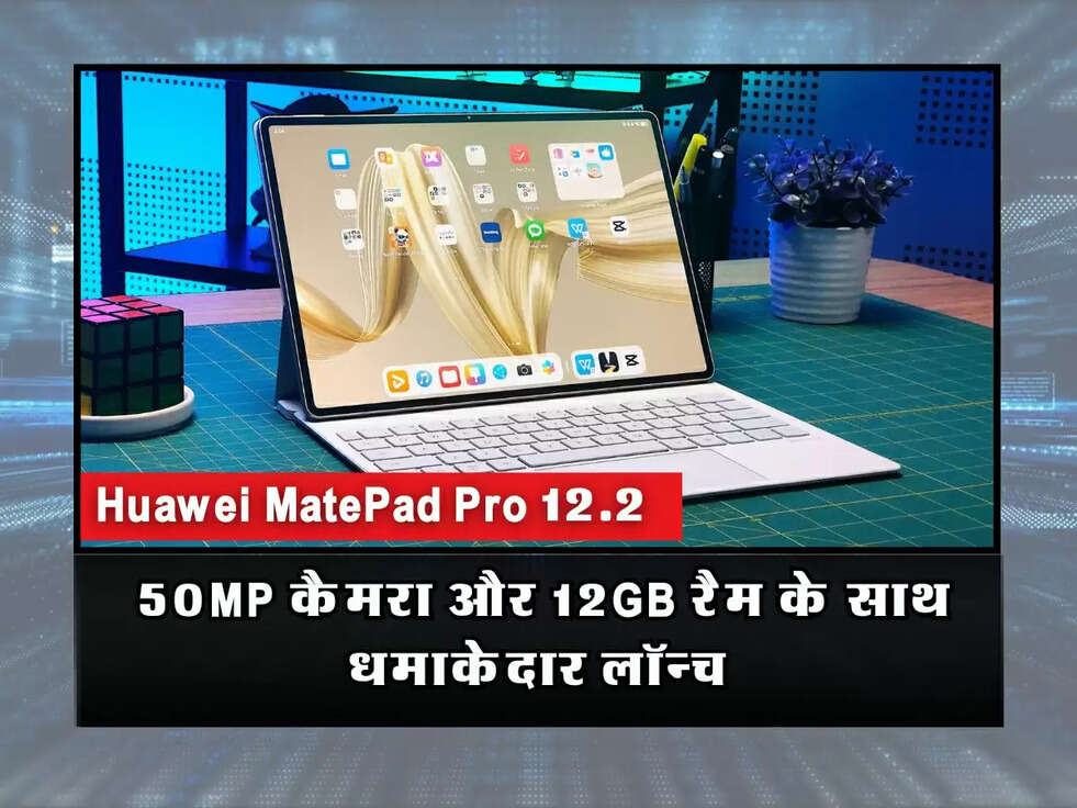 Huawei MatePad Pro 12.2: 50MP कैमरा और 12GB रैम के साथ धमाकेदार लॉन्च