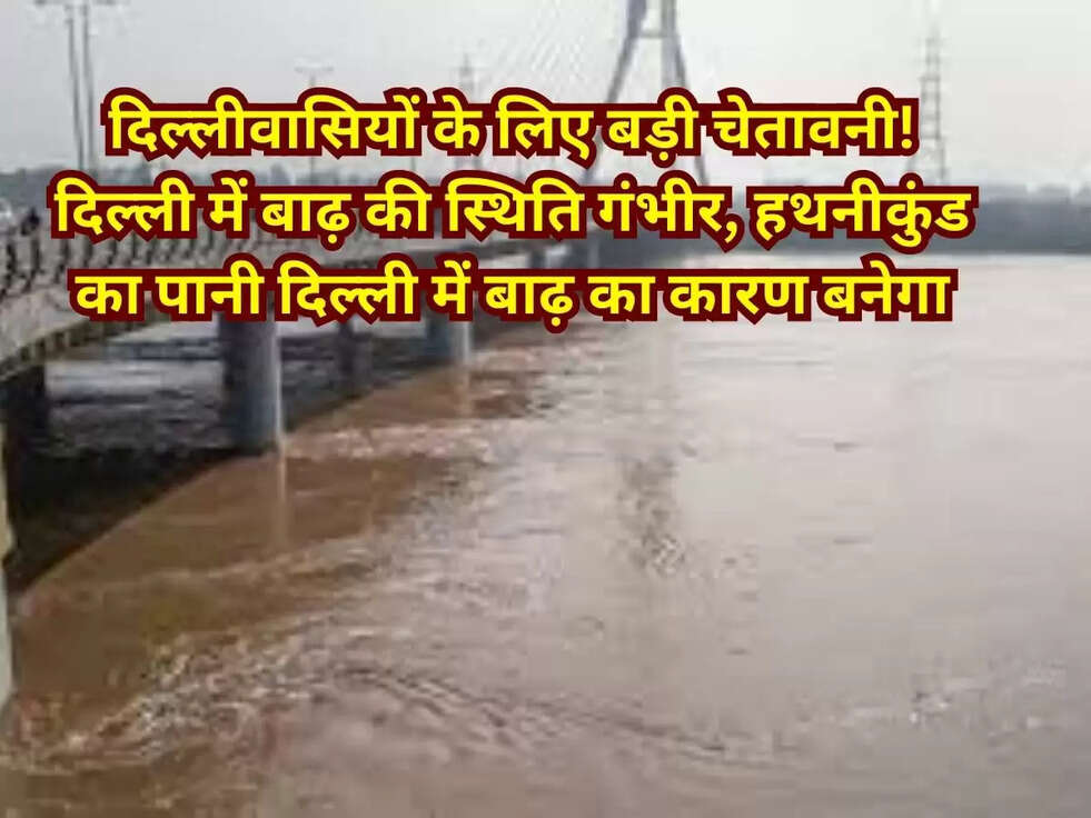 दिल्लीवासियों के लिए बड़ी चेतावनी! दिल्ली में बाढ़ की स्थिति गंभीर, हथनीकुंड का पानी दिल्ली में बाढ़ का कारण बनेगा