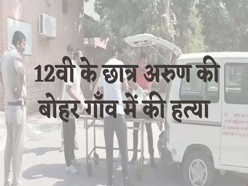 12वी के छात्र अरुण की&nbsp;बोहर&nbsp;गाँव में की हत्या&nbsp;