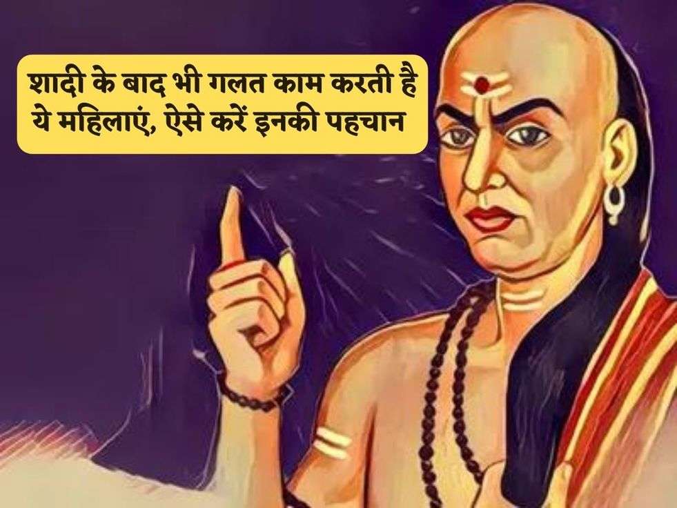 Chanakya Niti : शादी के बाद भी गलत काम करती है ये महिलाएं, ऐसे करें इनकी पहचान 