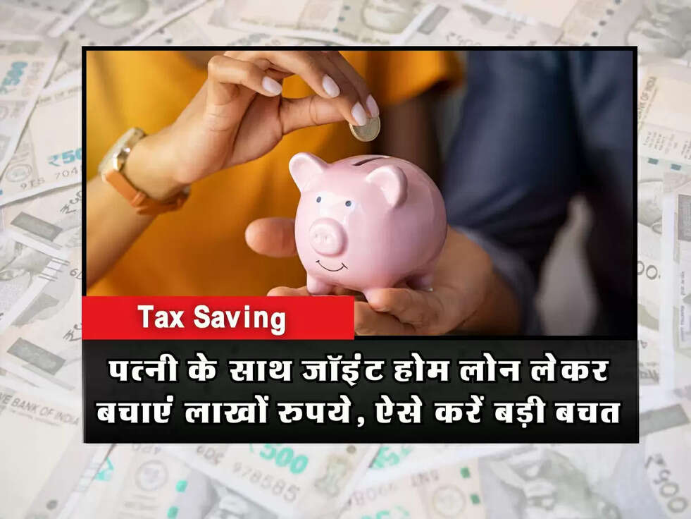 Tax Saving: पत्नी के साथ जॉइंट होम लोन लेकर बचाएं लाखों रुपये, ऐसे करें बड़ी बचत