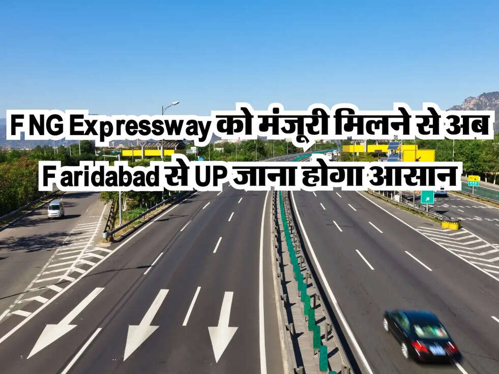 FNG Expressway को मंजूरी मिलने से अब Faridabad से UP जाना होगा आसान