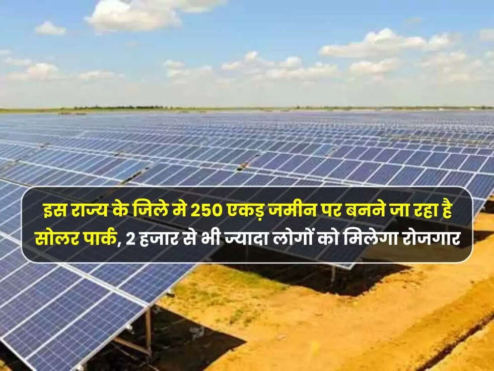 इस राज्य के जिले मे 250 एकड़ जमीन पर बनने जा रहा है सोलर पार्क, 2 हजार से भी ज्यादा लोगों को मिलेगा रोजगार